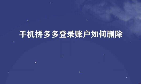 手机拼多多登录账户如何删除