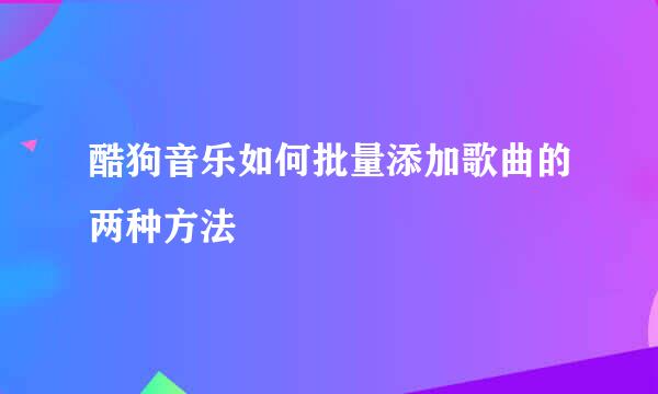 酷狗音乐如何批量添加歌曲的两种方法