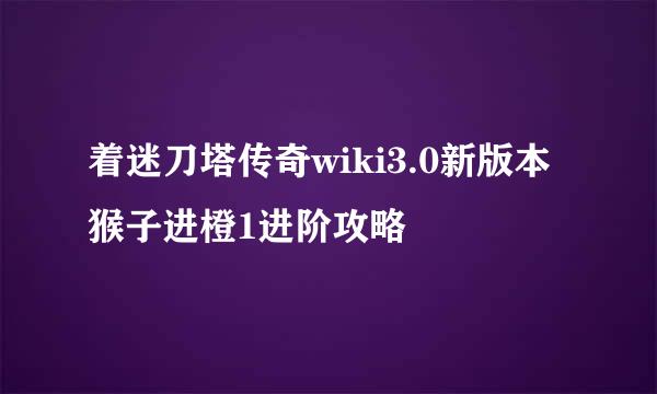 着迷刀塔传奇wiki3.0新版本猴子进橙1进阶攻略