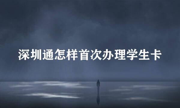 深圳通怎样首次办理学生卡
