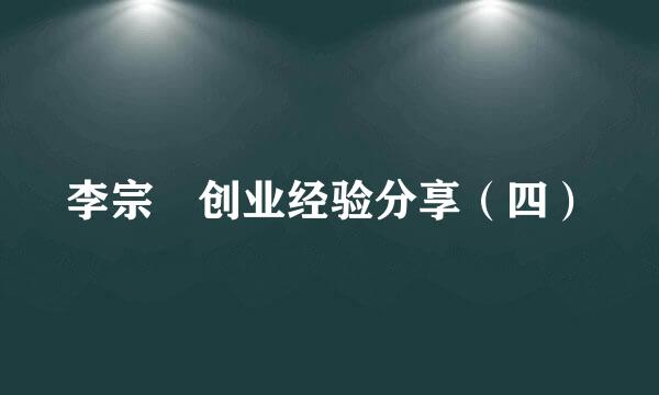 李宗祐创业经验分享（四）