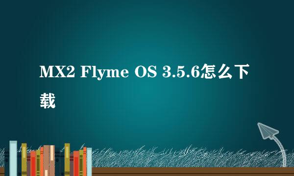 MX2 Flyme OS 3.5.6怎么下载