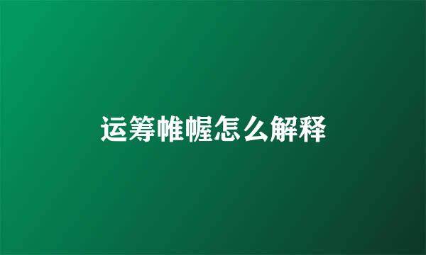 运筹帷幄怎么解释