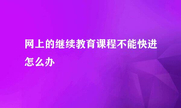 网上的继续教育课程不能快进怎么办