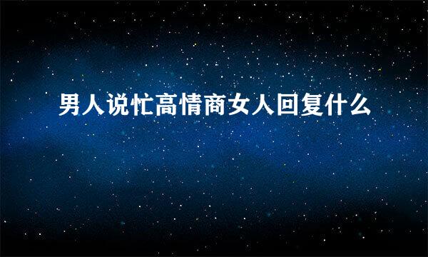男人说忙高情商女人回复什么