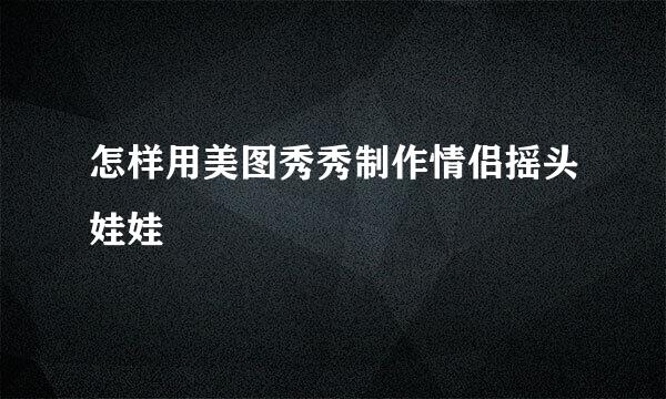 怎样用美图秀秀制作情侣摇头娃娃