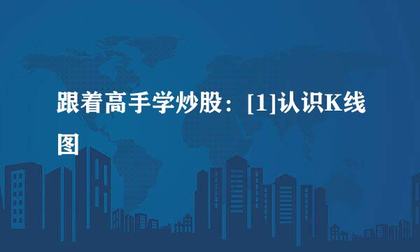 跟着高手学炒股：[1]认识K线图