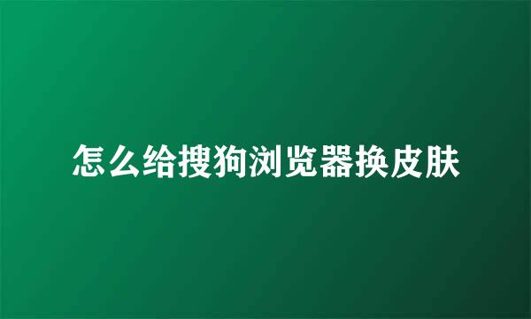 怎么给搜狗浏览器换皮肤