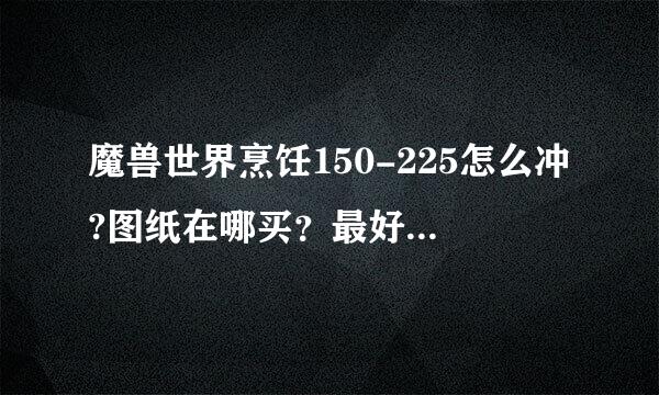 魔兽世界烹饪150-225怎么冲?图纸在哪买？最好是来用鱼的图纸！谢谢