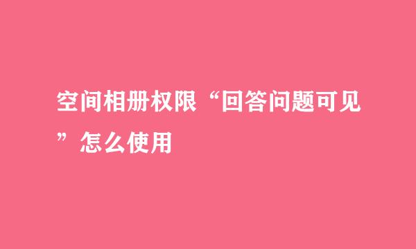 空间相册权限“回答问题可见”怎么使用