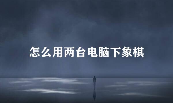 怎么用两台电脑下象棋