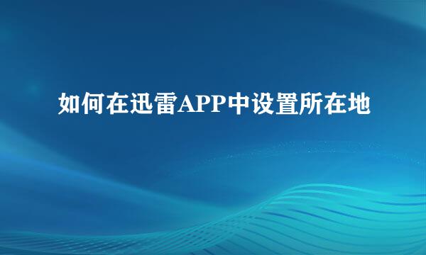 如何在迅雷APP中设置所在地