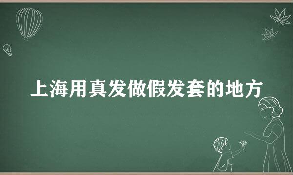 上海用真发做假发套的地方