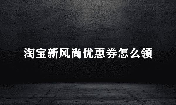 淘宝新风尚优惠券怎么领