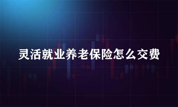 灵活就业养老保险怎么交费
