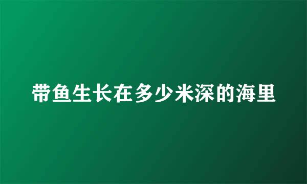 带鱼生长在多少米深的海里