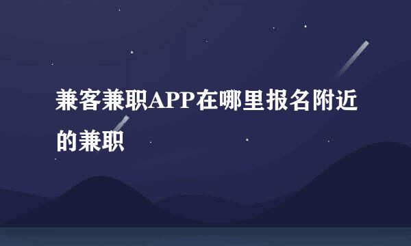 兼客兼职APP在哪里报名附近的兼职