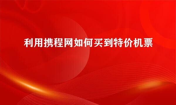 利用携程网如何买到特价机票