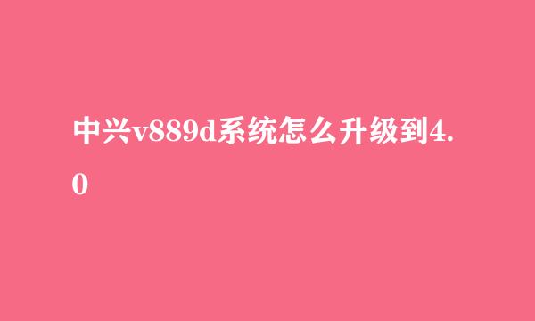 中兴v889d系统怎么升级到4.0