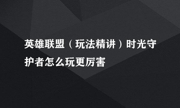 英雄联盟（玩法精讲）时光守护者怎么玩更厉害