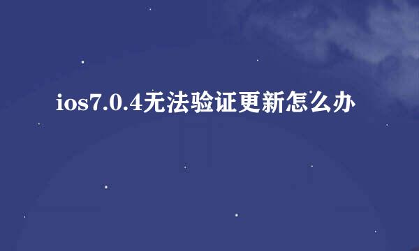 ios7.0.4无法验证更新怎么办