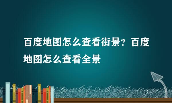 百度地图怎么查看街景？百度地图怎么查看全景