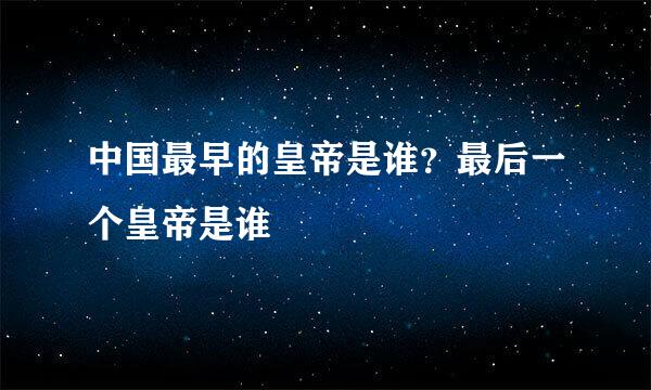 中国最早的皇帝是谁？最后一个皇帝是谁