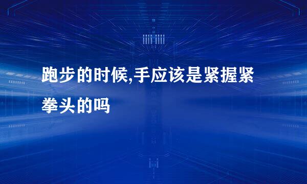 跑步的时候,手应该是紧握紧拳头的吗