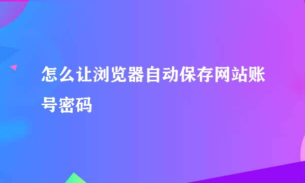 怎么让浏览器自动保存网站账号密码