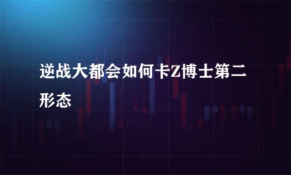 逆战大都会如何卡Z博士第二形态