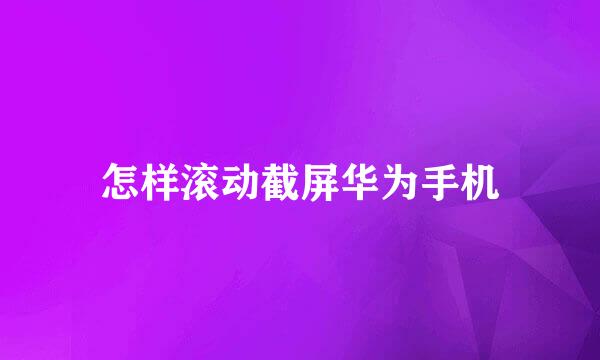 怎样滚动截屏华为手机