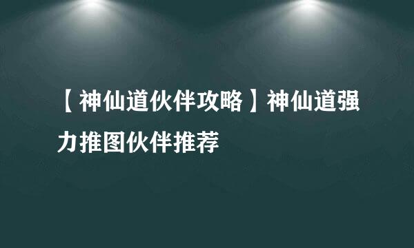 【神仙道伙伴攻略】神仙道强力推图伙伴推荐