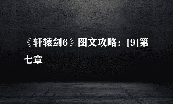 《轩辕剑6》图文攻略：[9]第七章