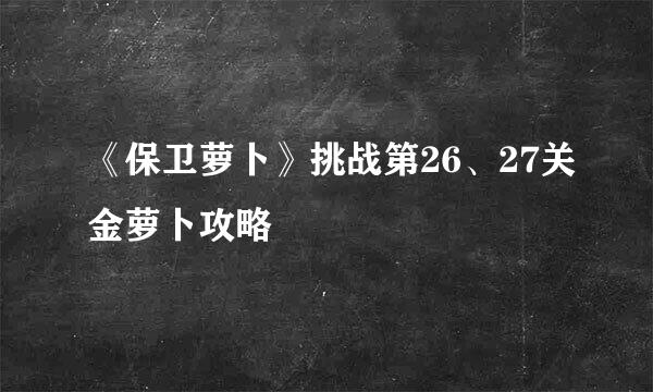 《保卫萝卜》挑战第26、27关金萝卜攻略