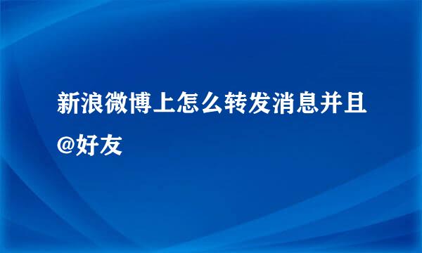 新浪微博上怎么转发消息并且@好友
