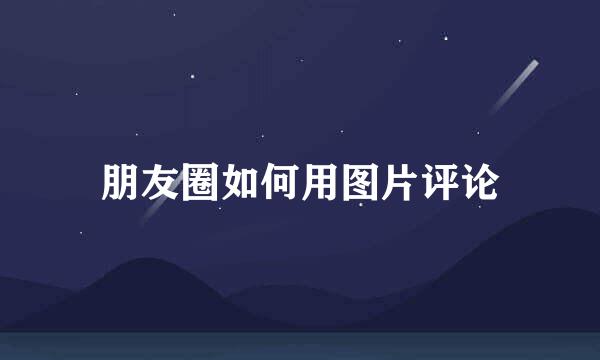 朋友圈如何用图片评论