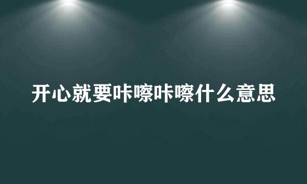 开心就要咔嚓咔嚓什么意思