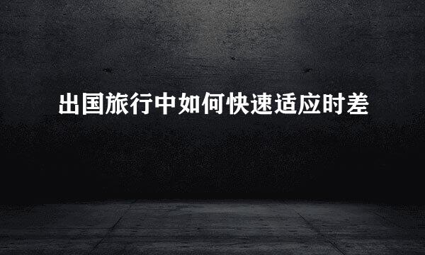 出国旅行中如何快速适应时差