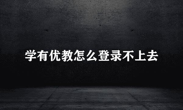 学有优教怎么登录不上去
