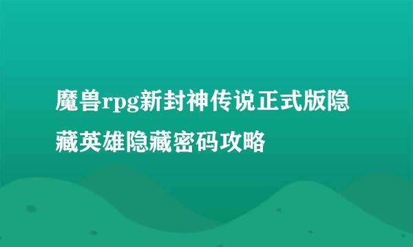 魔兽rpg新封神传说正式版隐藏英雄隐藏密码攻略