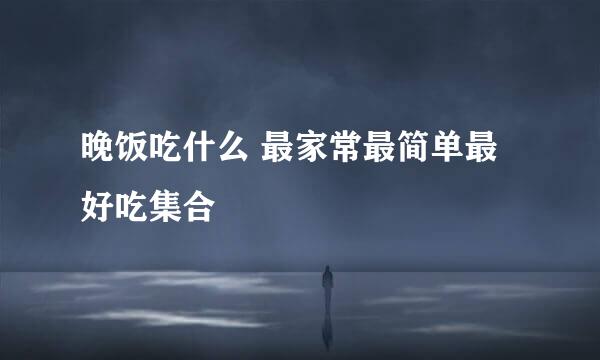晚饭吃什么 最家常最简单最好吃集合