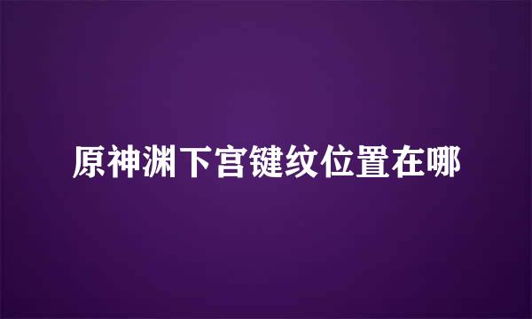 原神渊下宫键纹位置在哪