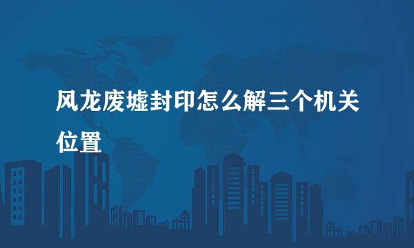 风龙废墟封印怎么解三个机关位置