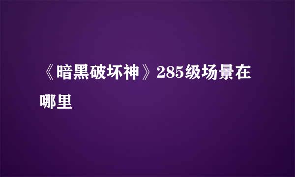 《暗黑破坏神》285级场景在哪里