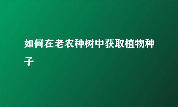 如何在老农种树中获取植物种子
