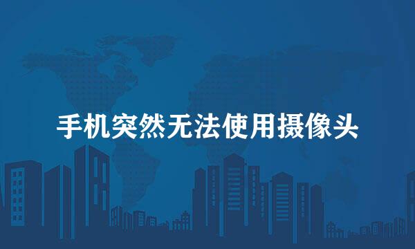 手机突然无法使用摄像头