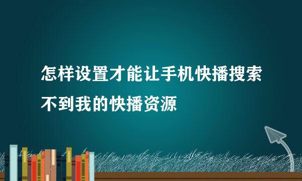 怎样设置才能让手机快播搜索不到我的快播资源