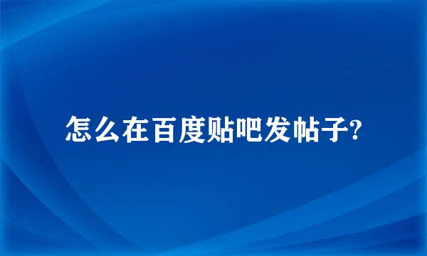 怎么在百度贴吧发帖子?