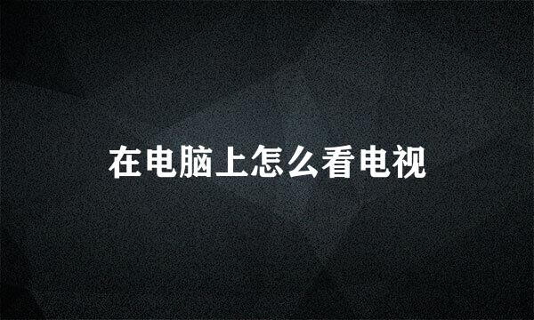 在电脑上怎么看电视
