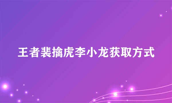 王者裴擒虎李小龙获取方式